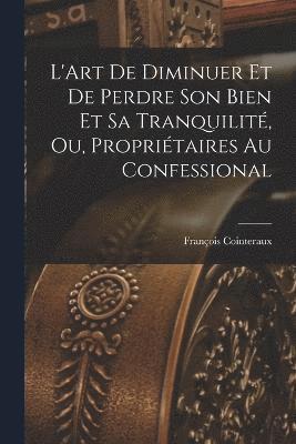 bokomslag L'Art De Diminuer Et De Perdre Son Bien Et Sa Tranquilit, Ou, Propritaires Au Confessional