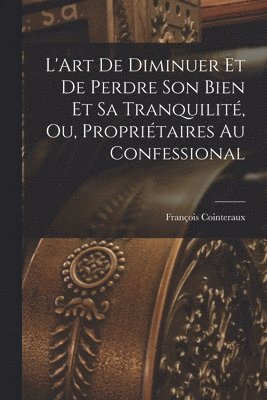 François Cointeraux - L'Art De Diminuer Et De Perdre Son Bien Et Sa Tranquilité, Ou, Propriétaires Au Confessional, Häftad