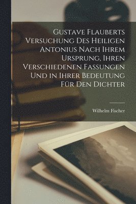 Wilhelm Fischer - Gustave Flauberts Versuchung Des Heiligen Antonius Nach Ihrem Ursprung, Ihren Verschiedenen Fassungen Und in Ihrer Bedeutung Für Den Dichter, Häftad