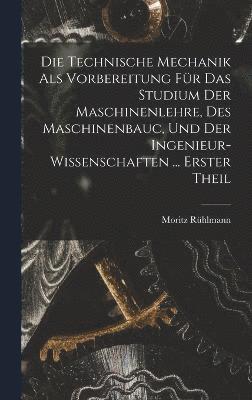 bokomslag Die Technische Mechanik Als Vorbereitung Fr Das Studium Der Maschinenlehre, Des Maschinenbauc, Und Der Ingenieur-Wissenschaften ... Erster Theil