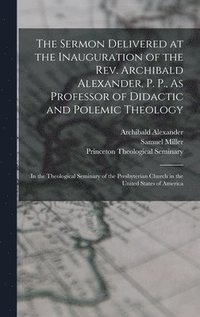 bokomslag The Sermon Delivered at the Inauguration of the Rev. Archibald Alexander, P. P., As Professor of Didactic and Polemic Theology