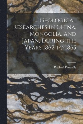 ... Geological Researches in China, Mongolia, and Japan, During the Years 1862 to 1865 1