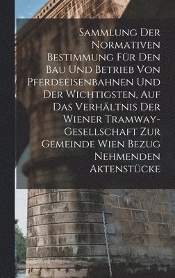 bokomslag Sammlung Der Normativen Bestimmung Fr Den Bau Und Betrieb Von Pferdeeisenbahnen Und Der Wichtigsten, Auf Das Verhltnis Der Wiener Tramway-Gesellschaft Zur Gemeinde Wien Bezug Nehmenden