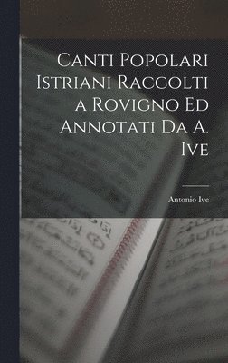 Canti Popolari Istriani Raccolti a Rovigno Ed Annotati Da A. Ive 1