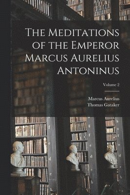 The Meditations of the Emperor Marcus Aurelius Antoninus; Volume 2 1