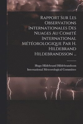 Hugo Hildebrand Hildebrandsson, International Meteorological Committee - Rapport Sur Les Observations Internationales Des Nuages Au Comité International Météorologique Par H. Hildebrand Hildebrandsson ..., Häftad