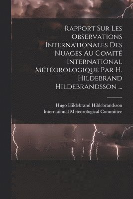 Rapport Sur Les Observations Internationales Des Nuages Au Comit International Mtorologique Par H. Hildebrand Hildebrandsson ... 1