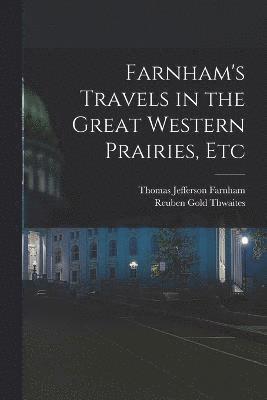 Reuben Gold Thwaites, Thomas Jefferson Farnham - Farnham's Travels in the Great Western Prairies, Etc, Häftad