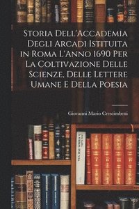 bokomslag Storia Dell'Accademia Degli Arcadi Istituita in Roma L'Anno 1690 Per La Coltivazione Delle Scienze, Delle Lettere Umane E Della Poesia