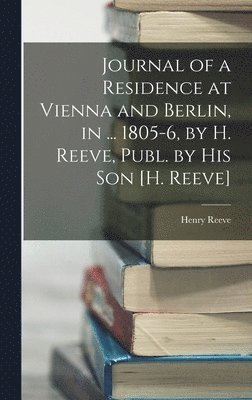 bokomslag Journal of a Residence at Vienna and Berlin, in ... 1805-6, by H. Reeve, Publ. by His Son [H. Reeve]