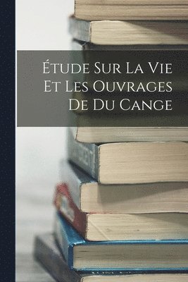 tude Sur La Vie Et Les Ouvrages De Du Cange 1