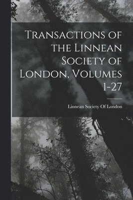 Transactions of the Linnean Society of London, Volumes 1-27 1