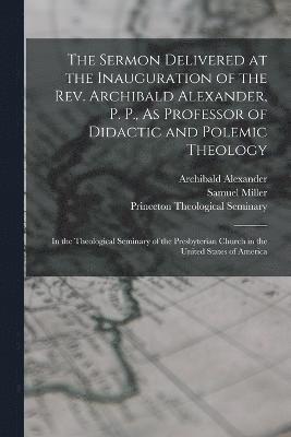 bokomslag The Sermon Delivered at the Inauguration of the Rev. Archibald Alexander, P. P., As Professor of Didactic and Polemic Theology