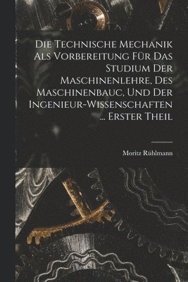 bokomslag Die Technische Mechanik Als Vorbereitung Fr Das Studium Der Maschinenlehre, Des Maschinenbauc, Und Der Ingenieur-Wissenschaften ... Erster Theil