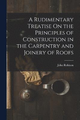 John Robison - Rudimentary Treatise On the Principles of Construction in the Carpentry and Joinery of Roofs, Häftad