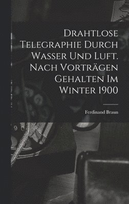 Drahtlose Telegraphie Durch Wasser Und Luft. Nach Vortrgen Gehalten Im Winter 1900 1