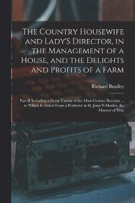 bokomslag The Country Housewife and Lady'S Director, in the Management of a House, and the Delights and Profits of a Farm