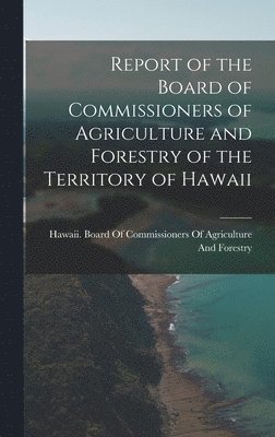 bokomslag Report of the Board of Commissioners of Agriculture and Forestry of the Territory of Hawaii