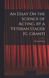 bokomslag An Essay On the Science of Acting, by a Veteran Stager [G. Grant]