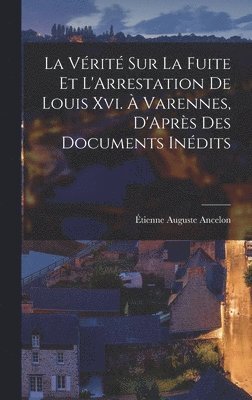 La Vrit Sur La Fuite Et L'Arrestation De Louis Xvi.  Varennes, D'Aprs Des Documents Indits 1