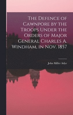 bokomslag The Defence of Cawnpore by the Troops Under the Orders of Major General Charles A. Windham, in Nov. 1857