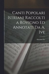 bokomslag Canti Popolari Istriani Raccolti a Rovigno Ed Annotati Da A. Ive