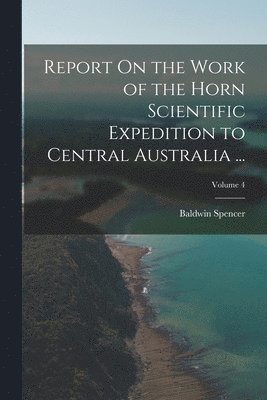 bokomslag Report On the Work of the Horn Scientific Expedition to Central Australia ...; Volume 4