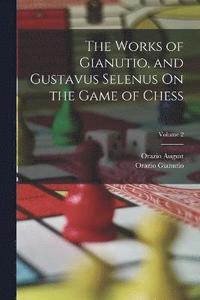bokomslag The Works of Gianutio, and Gustavus Selenus On the Game of Chess; Volume 2