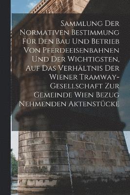 bokomslag Sammlung Der Normativen Bestimmung Fr Den Bau Und Betrieb Von Pferdeeisenbahnen Und Der Wichtigsten, Auf Das Verhltnis Der Wiener Tramway-Gesellschaft Zur Gemeinde Wien Bezug Nehmenden