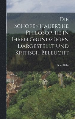 Die Schopenhauer'She Philosophie in Ihren Grundzgen Dargestellt Und Kritisch Beleucht 1