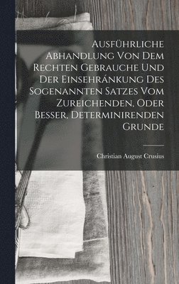 Ausfhrliche Abhandlung Von Dem Rechten Gebrauche Und Der Einsehrnkung Des Sogenannten Satzes Vom Zureichenden, Oder Besser, Determinirenden Grunde 1