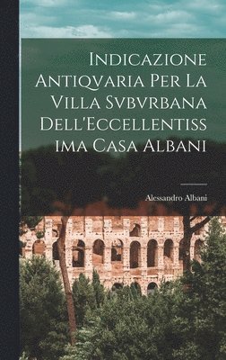 bokomslag Indicazione Antiqvaria Per La Villa Svbvrbana Dell'Eccellentissima Casa Albani