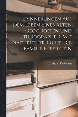 Erinnerungen Aus Dem Leben Eines Alten Geognosten Und Ethnographen, Mit Nachrichten Über Die Familie Keferstein