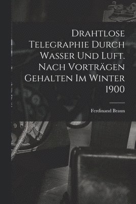 Drahtlose Telegraphie Durch Wasser Und Luft. Nach Vortrgen Gehalten Im Winter 1900 1