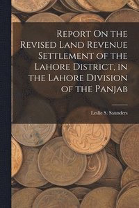 bokomslag Report On the Revised Land Revenue Settlement of the Lahore District, in the Lahore Division of the Panjab