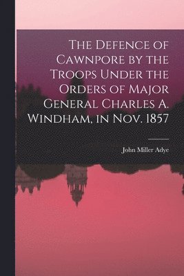Defence of Cawnpore by the Troops Under the Orders of Major General Charles A. Windham, in Nov. 1857
