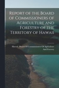 bokomslag Report of the Board of Commissioners of Agriculture and Forestry of the Territory of Hawaii