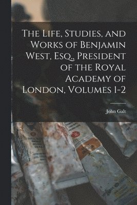 John Galt - Life, Studies, and Works of Benjamin West, Esq., President of the Royal Academy of London, Volumes 1-2, Häftad