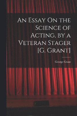 bokomslag An Essay On the Science of Acting, by a Veteran Stager [G. Grant]