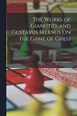 bokomslag The Works of Gianutio, and Gustavus Selenus On the Game of Chess; Volume 1