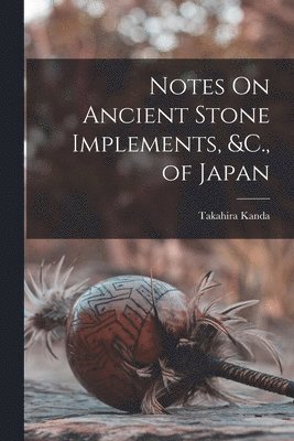 Notes On Ancient Stone Implements, &C., of Japan 1