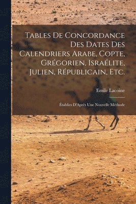 Tables De Concordance Des Dates Des Calendriers Arabe, Copte, Grégorien, Israélite, Julien, Républicain, Etc.