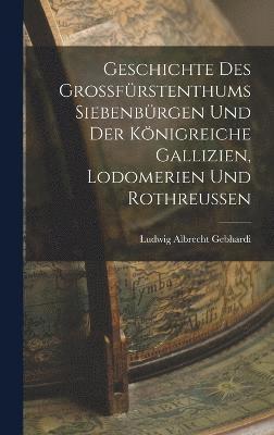 bokomslag Geschichte Des Grossfrstenthums Siebenbrgen Und Der Knigreiche Gallizien, Lodomerien Und Rothreussen