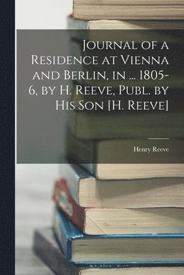 Journal of a Residence at Vienna and Berlin, in ... 1805-6, by H. Reeve, Publ. by His Son [H. Reeve] 1