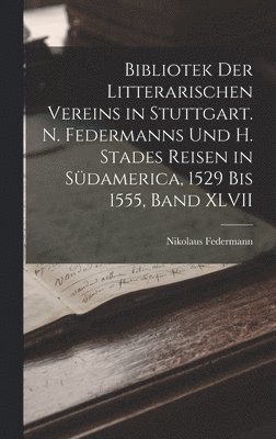 Bibliotek der Litterarischen Vereins in Stuttgart. N. Federmanns und H. Stades Reisen in Südamerica, 1529 Bis 1555, Band XLVII