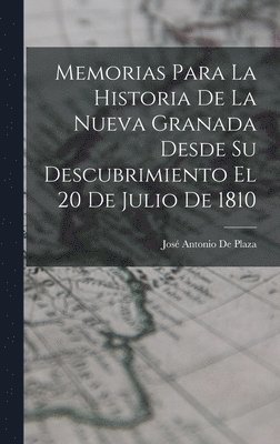 Memorias Para La Historia De La Nueva Granada Desde Su Descubrimiento El 20 De Julio De 1810 1