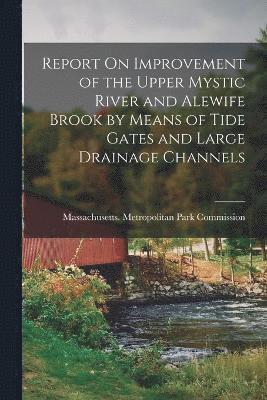 Report On Improvement of the Upper Mystic River and Alewife Brook by Means of Tide Gates and Large Drainage Channels 1