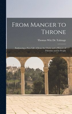 Thomas Witt De Talmage - From Manger to Throne, Inbunden