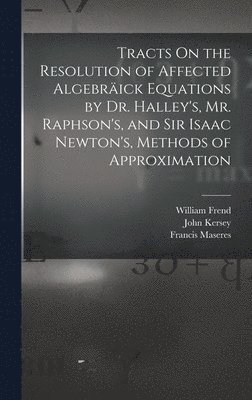 Francis Maseres, Edmond Halley, William Frend - Tracts On the Resolution of Affected Algebräick Equations by Dr. Halley's, Mr. Raphson's, and Sir Isaac Newton's, Methods of Approximation, Inbunden