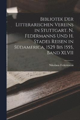 Bibliotek der Litterarischen Vereins in Stuttgart. N. Federmanns und H. Stades Reisen in Südamerica, 1529 Bis 1555, Band XLVII